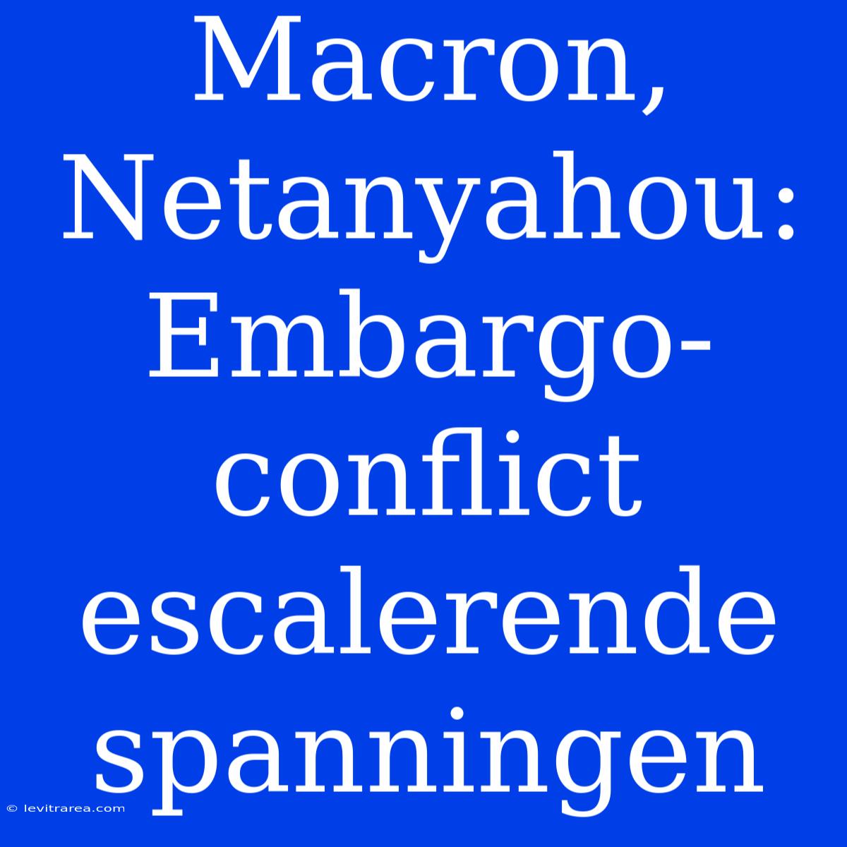 Macron, Netanyahou: Embargo-conflict Escalerende Spanningen