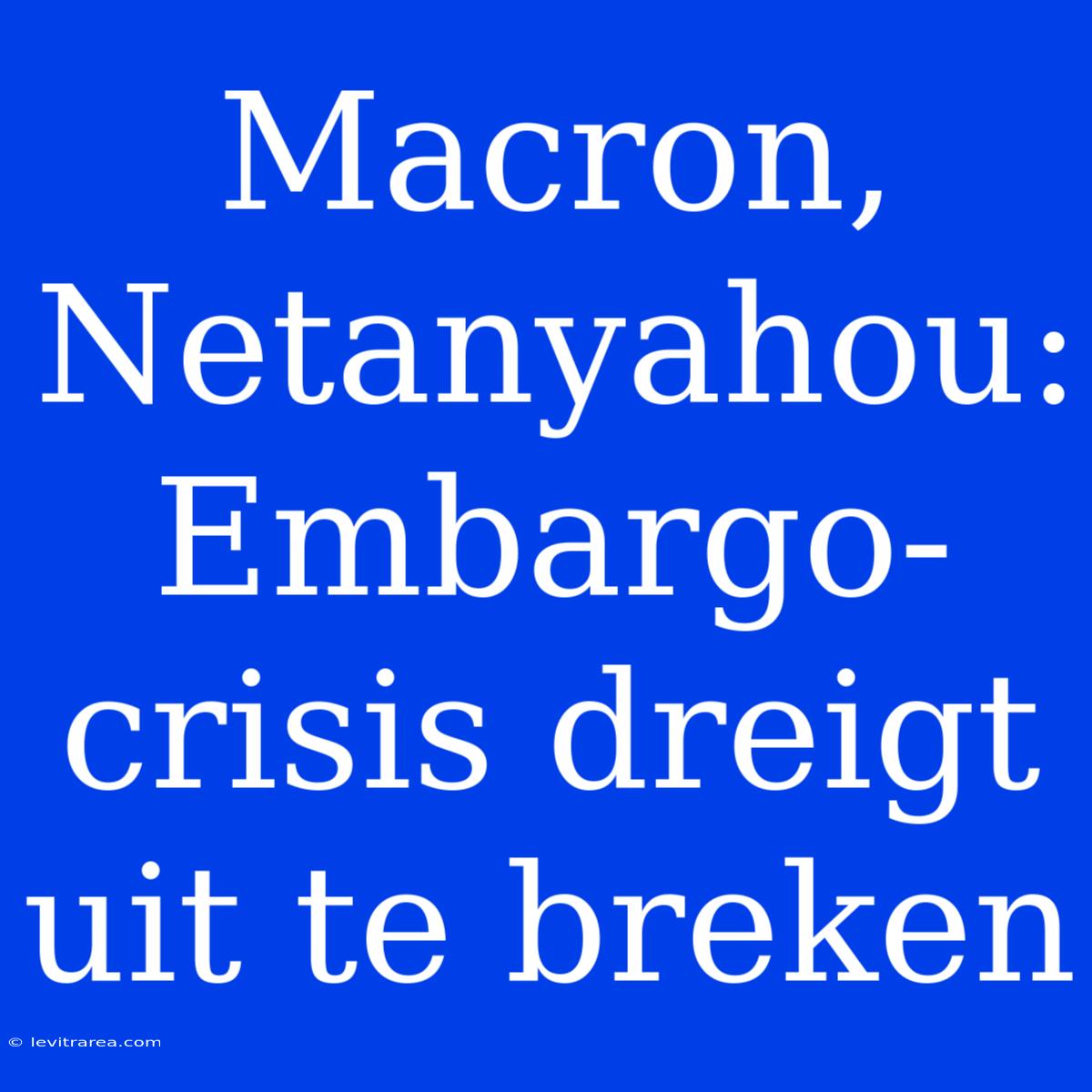 Macron, Netanyahou: Embargo-crisis Dreigt Uit Te Breken