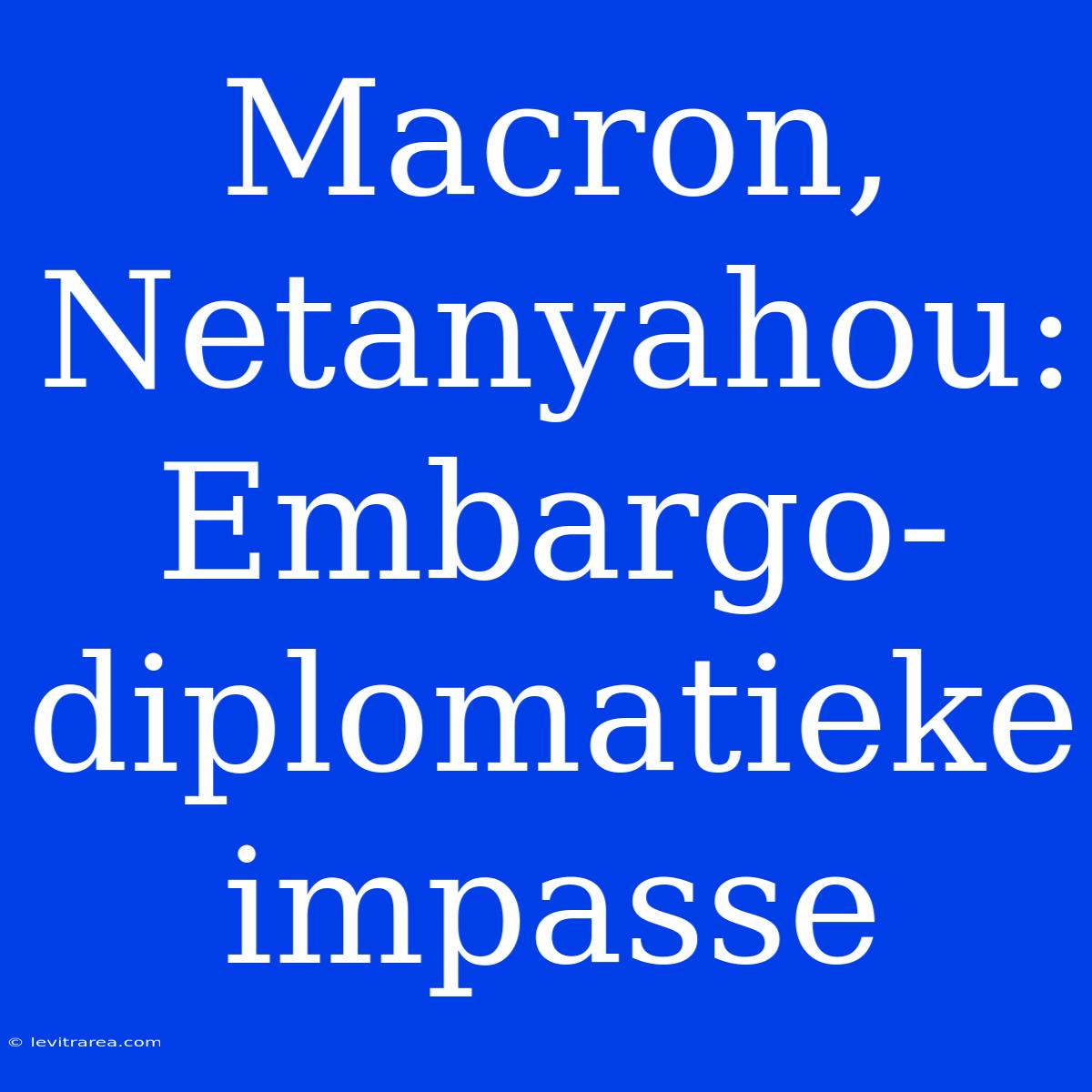 Macron, Netanyahou: Embargo-diplomatieke Impasse