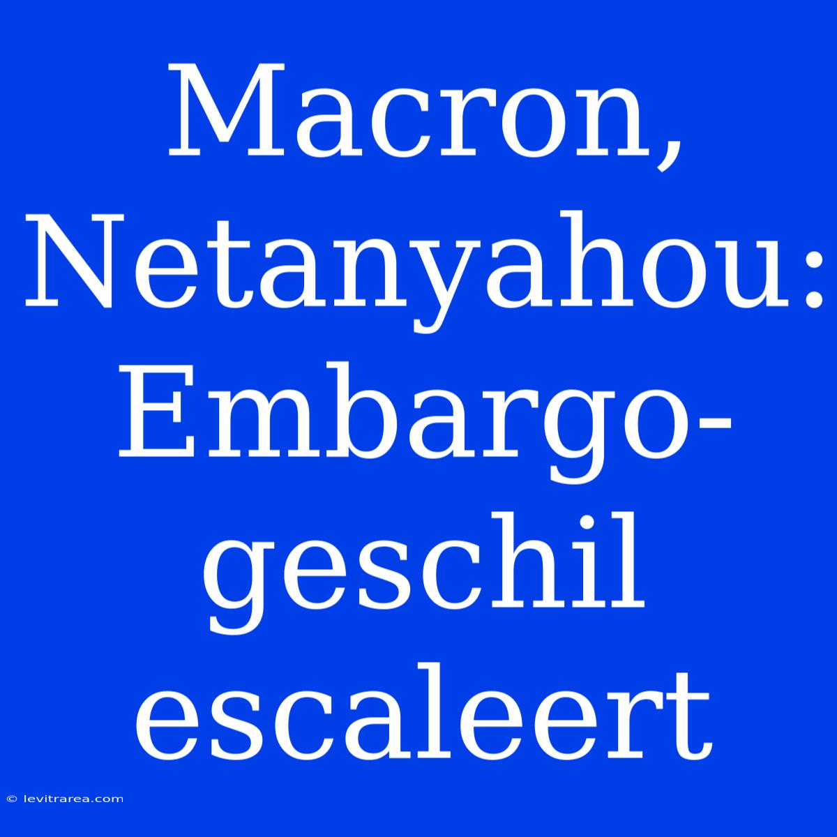 Macron, Netanyahou: Embargo-geschil Escaleert