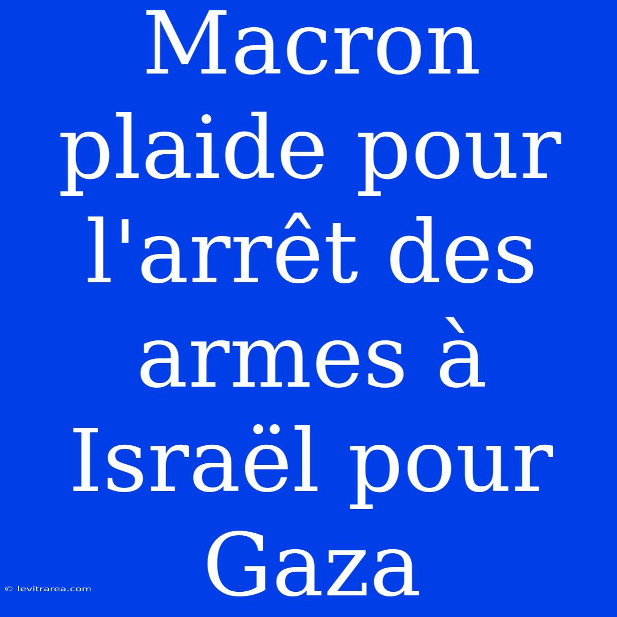 Macron Plaide Pour L'arrêt Des Armes À Israël Pour Gaza