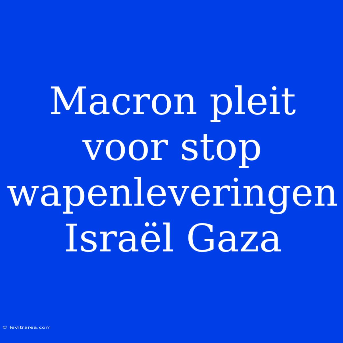 Macron Pleit Voor Stop Wapenleveringen Israël Gaza