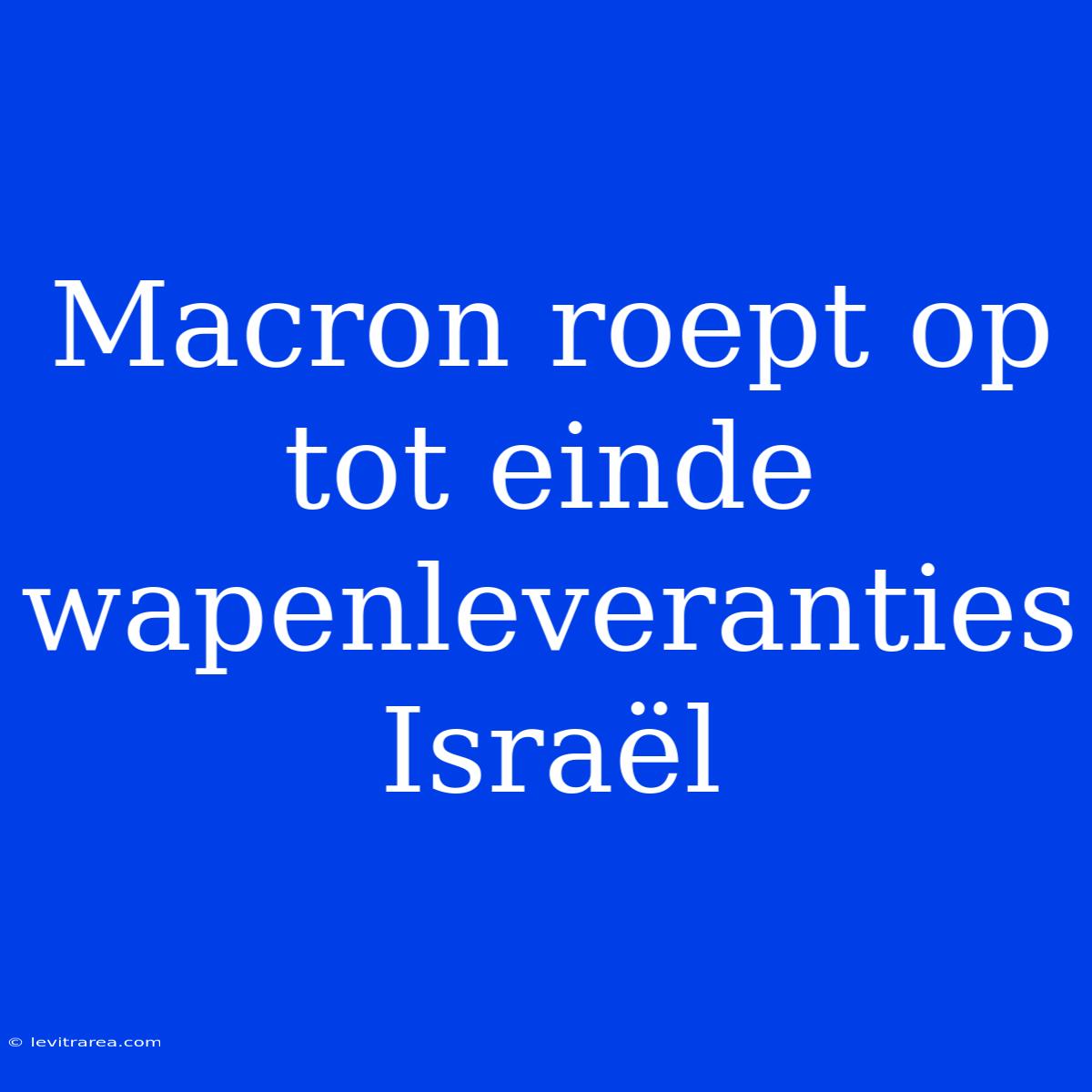 Macron Roept Op Tot Einde Wapenleveranties Israël