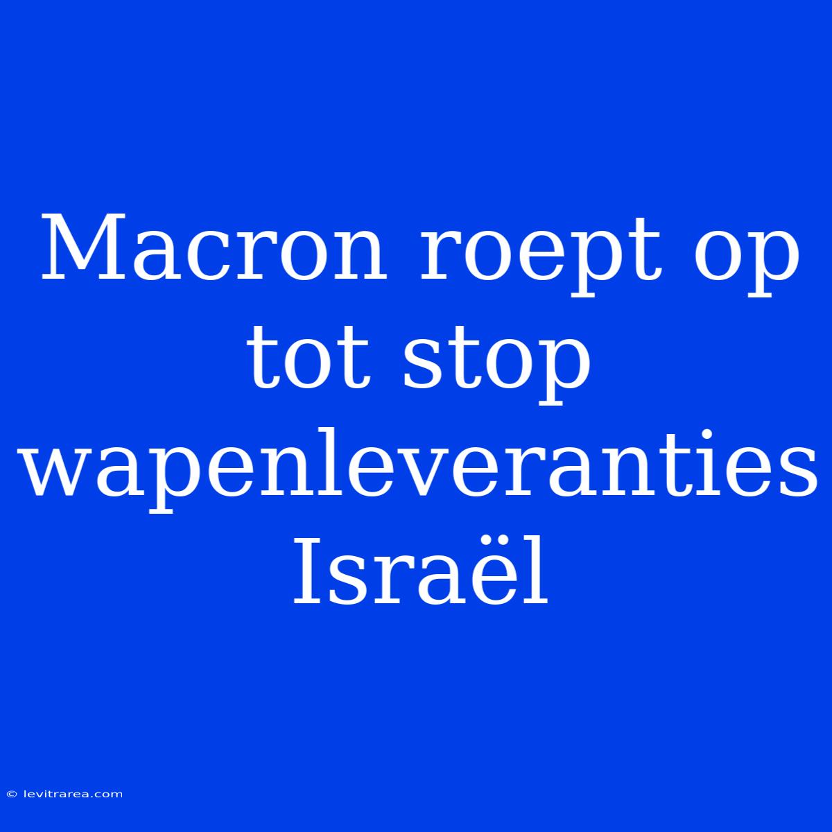 Macron Roept Op Tot Stop Wapenleveranties Israël