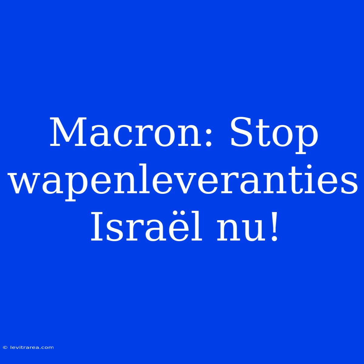 Macron: Stop Wapenleveranties Israël Nu!