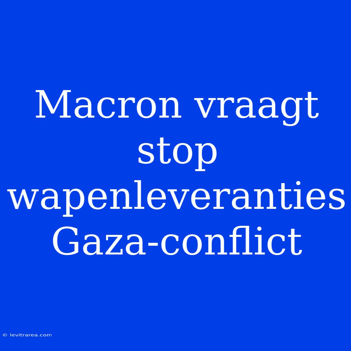 Macron Vraagt Stop Wapenleveranties Gaza-conflict