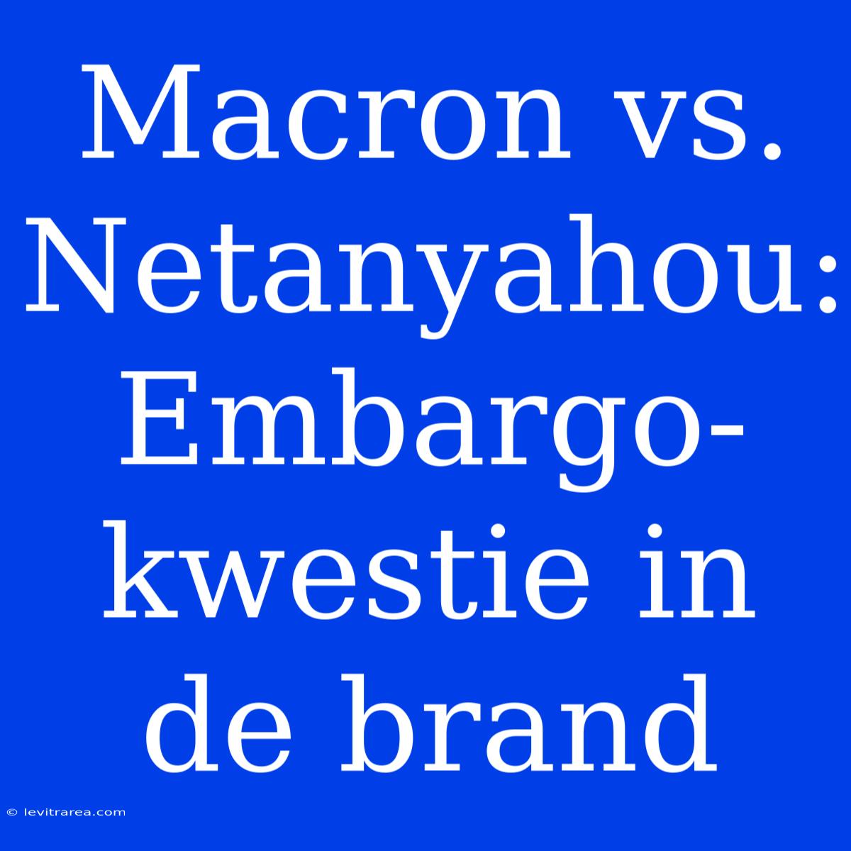 Macron Vs. Netanyahou: Embargo-kwestie In De Brand