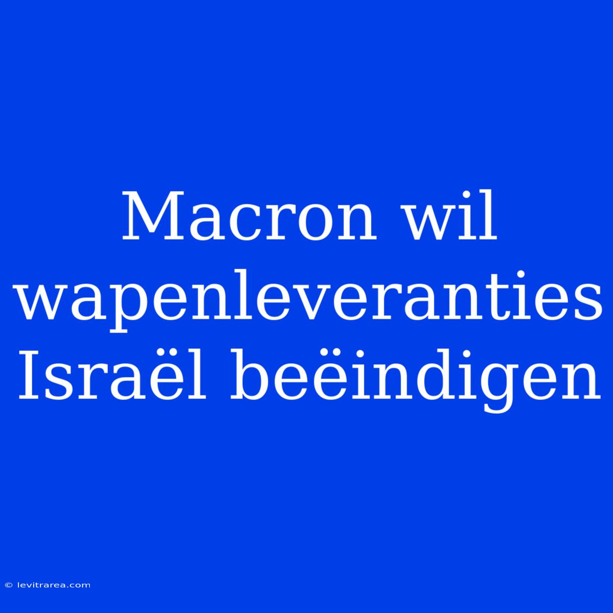 Macron Wil Wapenleveranties Israël Beëindigen