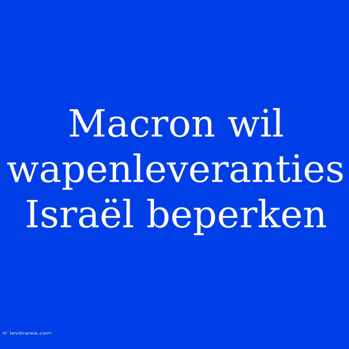 Macron Wil Wapenleveranties Israël Beperken