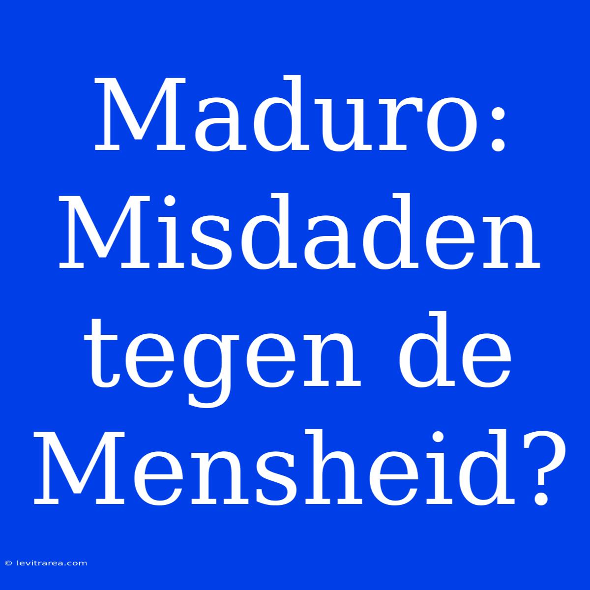 Maduro: Misdaden Tegen De Mensheid?