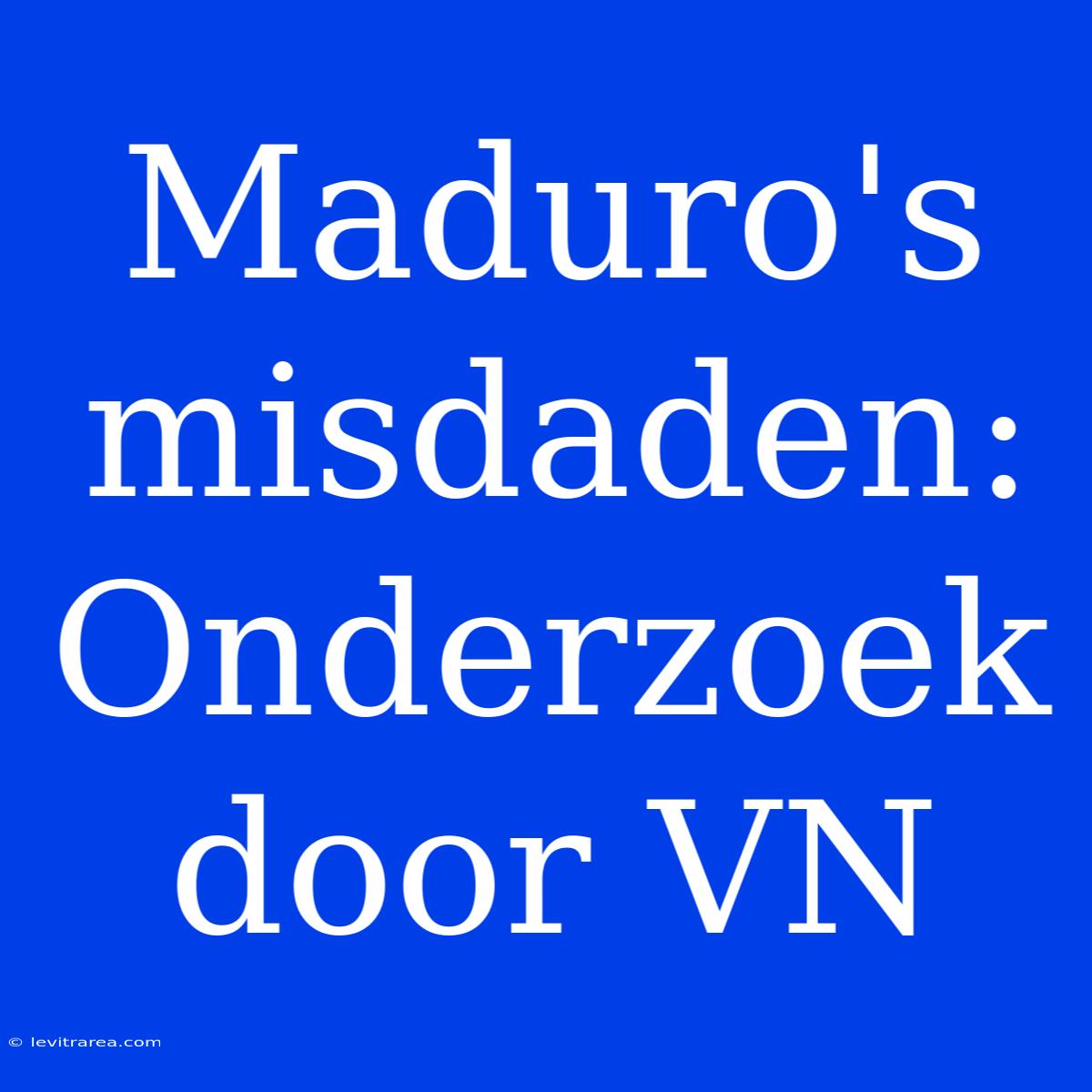 Maduro's Misdaden: Onderzoek Door VN