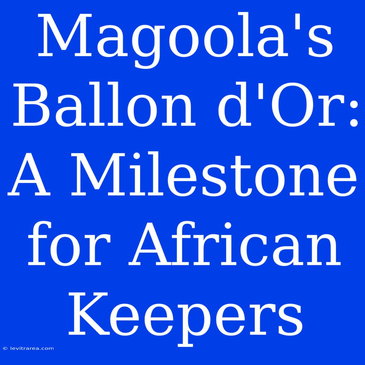 Magoola's Ballon D'Or:  A Milestone For African Keepers