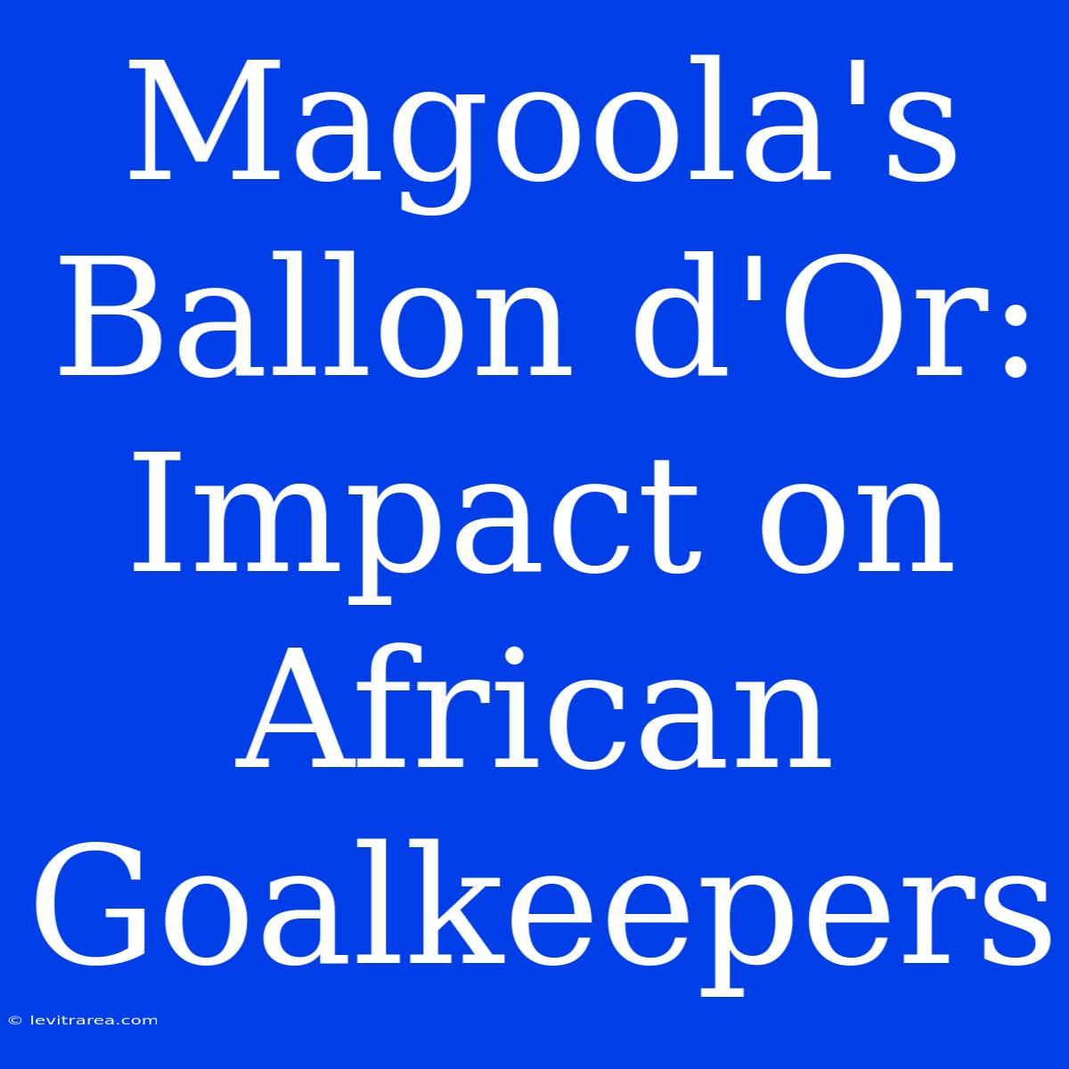 Magoola's Ballon D'Or: Impact On African Goalkeepers