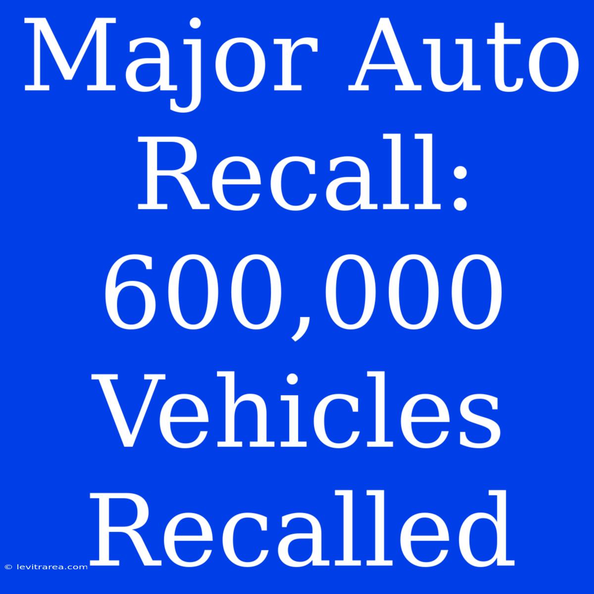 Major Auto Recall: 600,000 Vehicles Recalled 