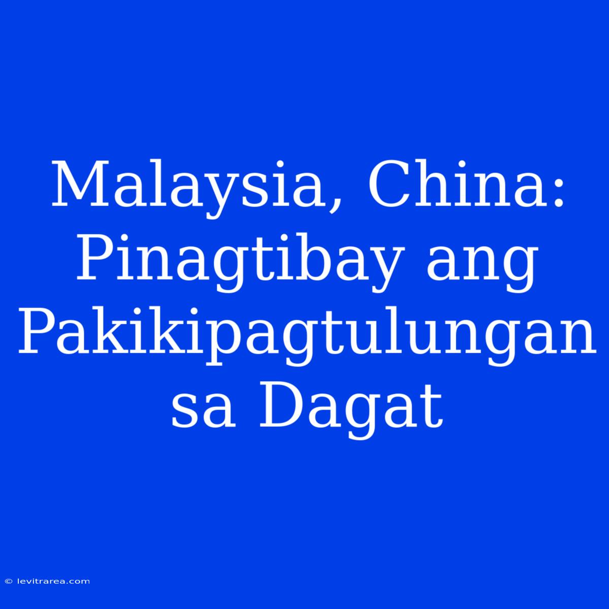 Malaysia, China: Pinagtibay Ang Pakikipagtulungan Sa Dagat