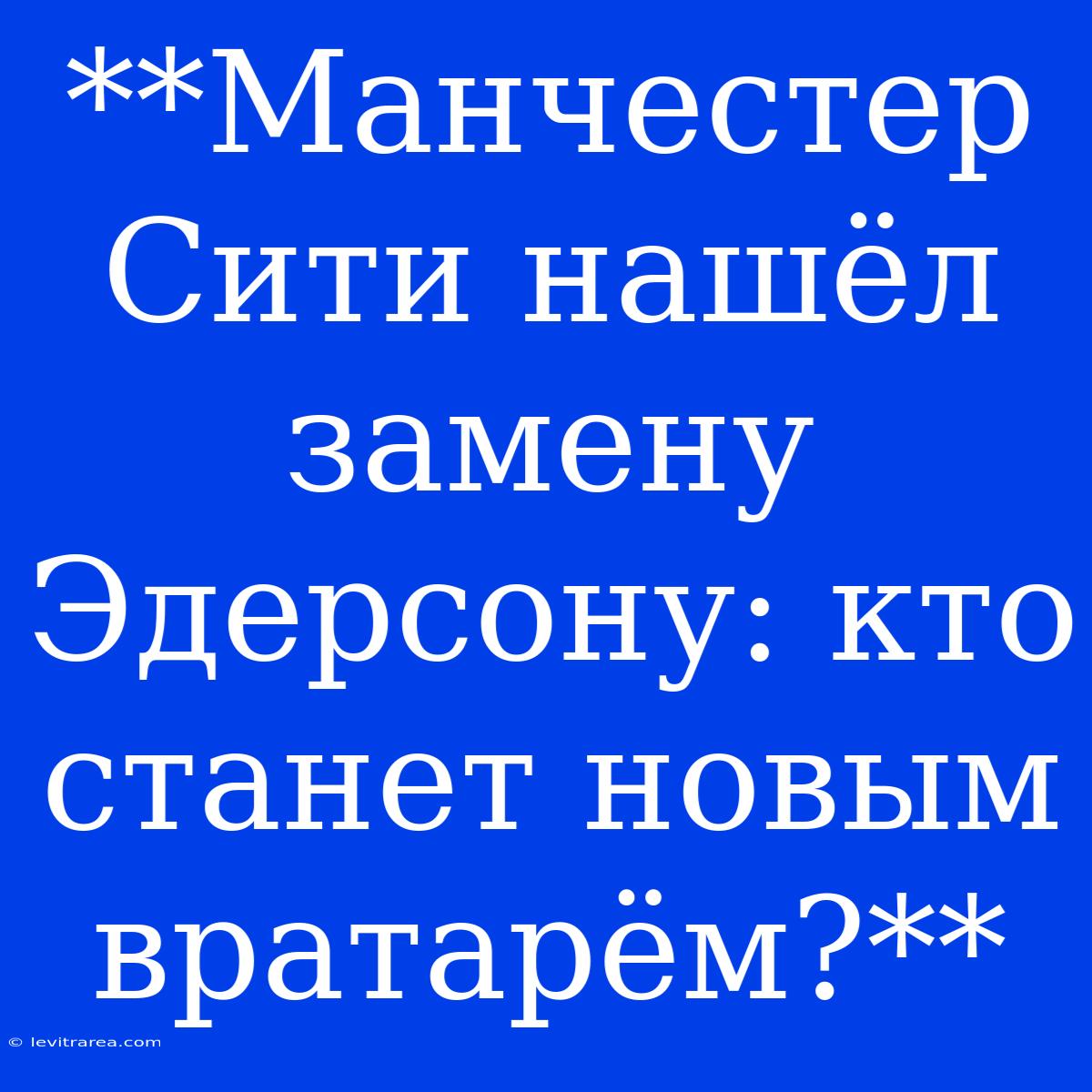 **Манчестер Сити Нашёл Замену Эдерсону: Кто Станет Новым Вратарём?**