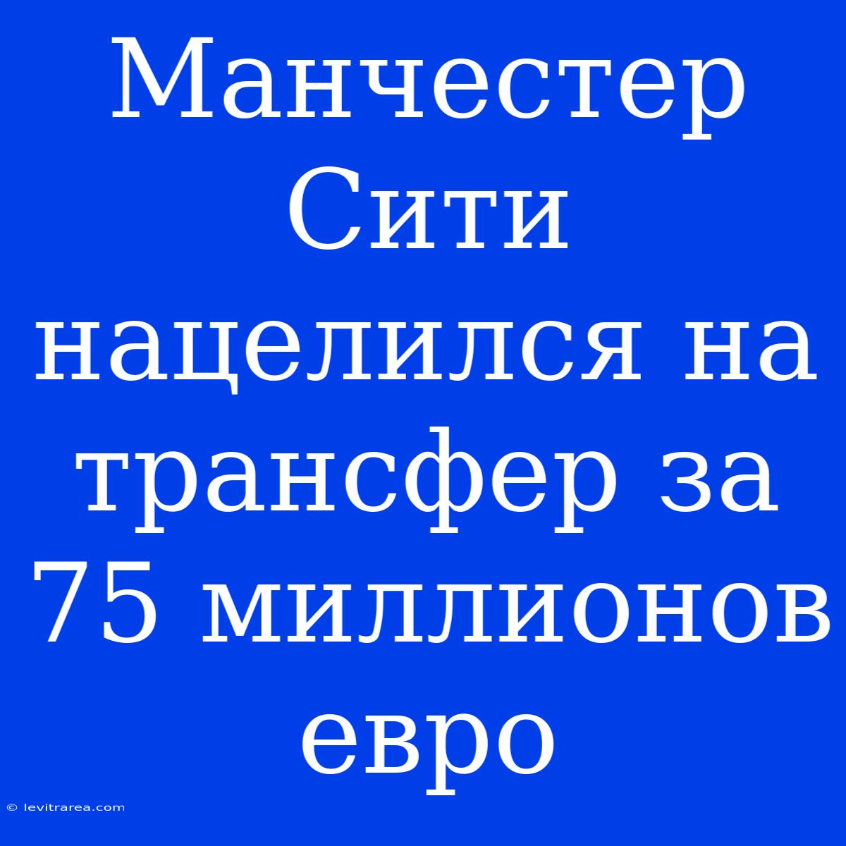 Манчестер Сити Нацелился На Трансфер За 75 Миллионов Евро