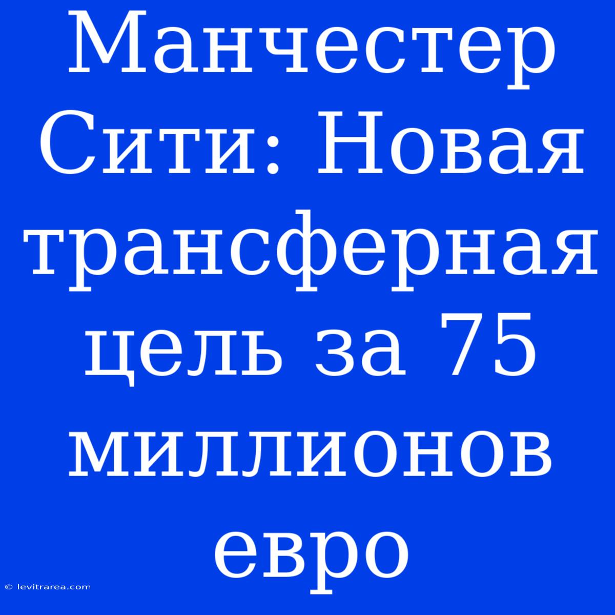 Манчестер Сити: Новая Трансферная Цель За 75 Миллионов Евро