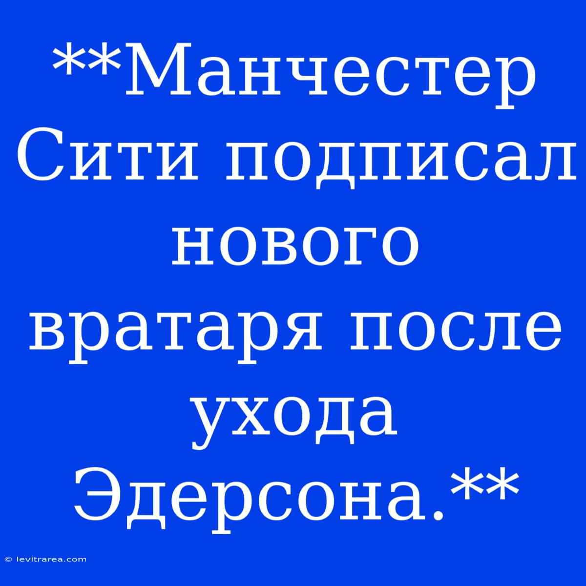 **Манчестер Сити Подписал Нового Вратаря После Ухода Эдерсона.**