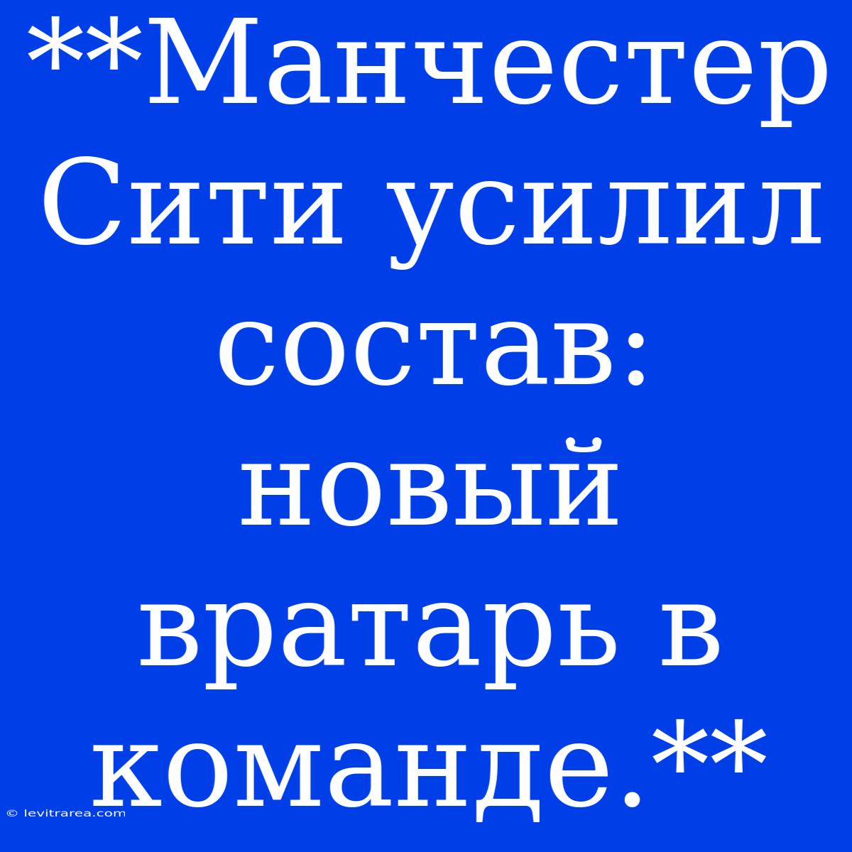 **Манчестер Сити Усилил Состав: Новый Вратарь В Команде.** 