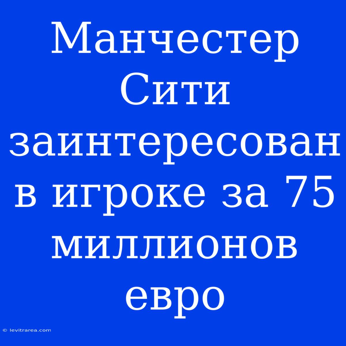 Манчестер Сити Заинтересован В Игроке За 75 Миллионов Евро