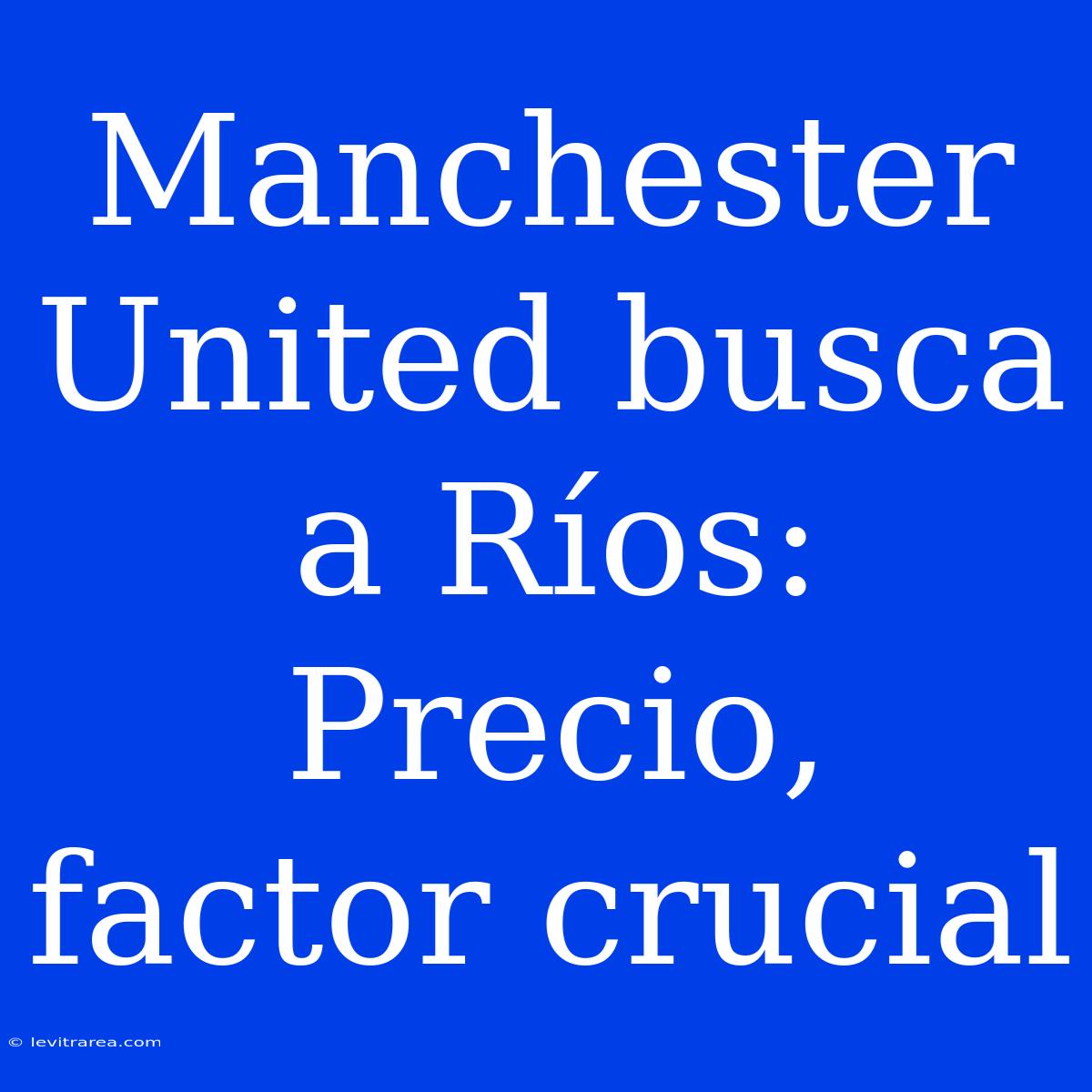 Manchester United Busca A Ríos: Precio, Factor Crucial