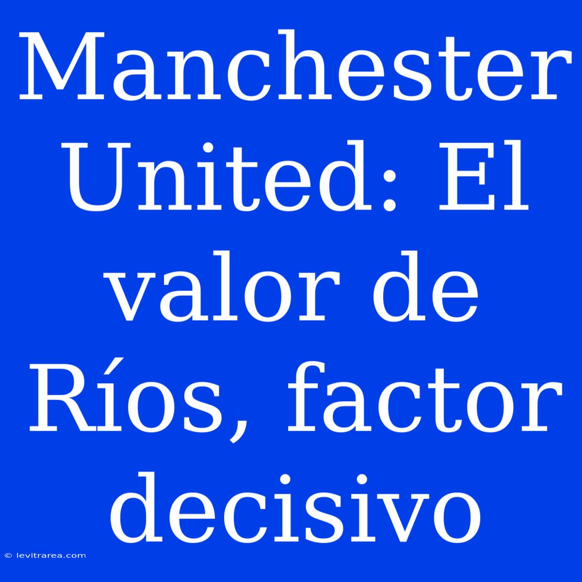 Manchester United: El Valor De Ríos, Factor Decisivo