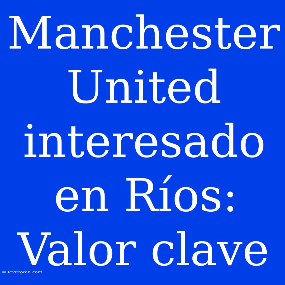 Manchester United Interesado En Ríos: Valor Clave