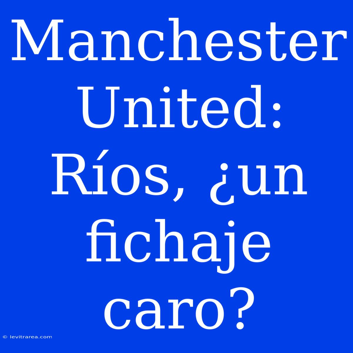 Manchester United: Ríos, ¿un Fichaje Caro?