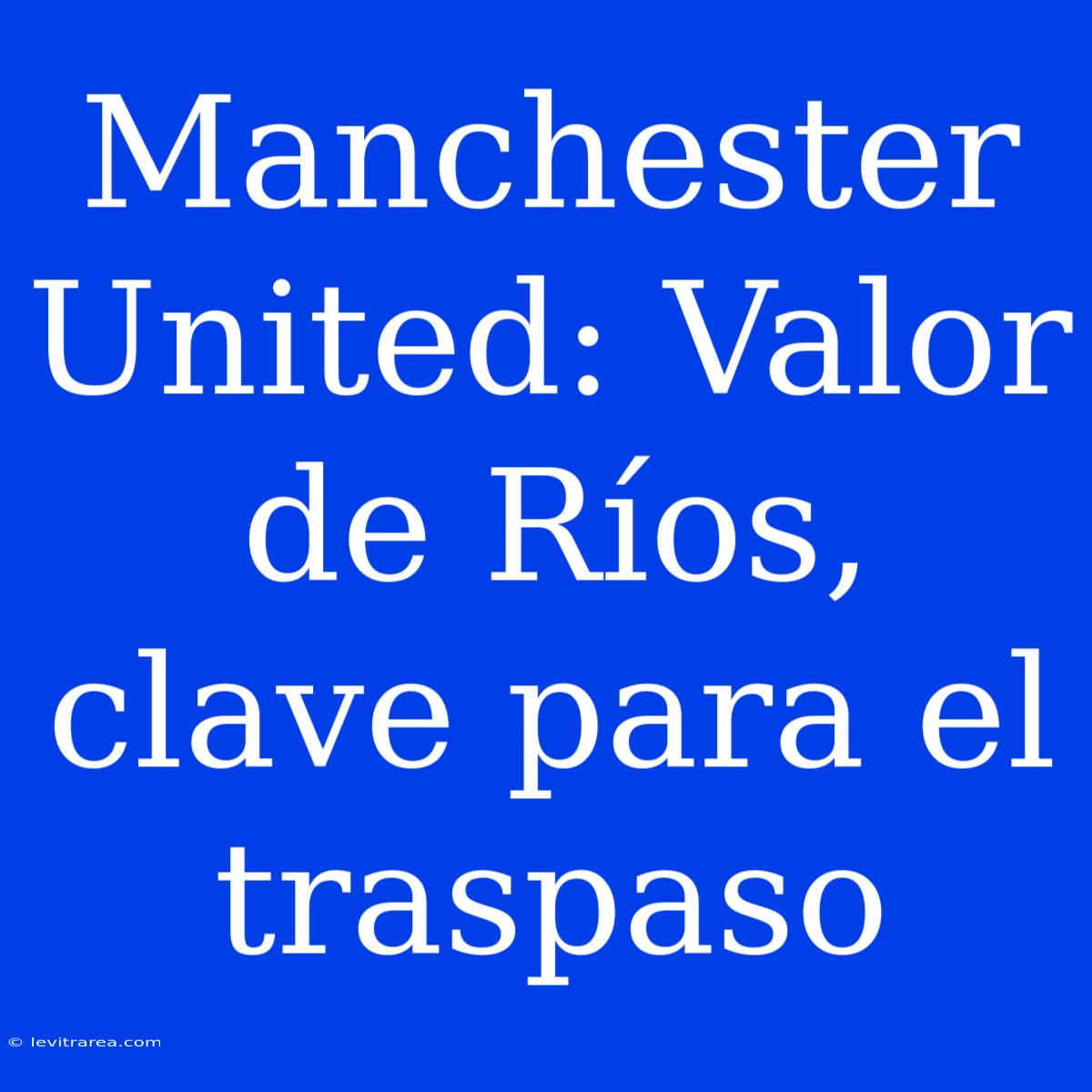 Manchester United: Valor De Ríos, Clave Para El Traspaso