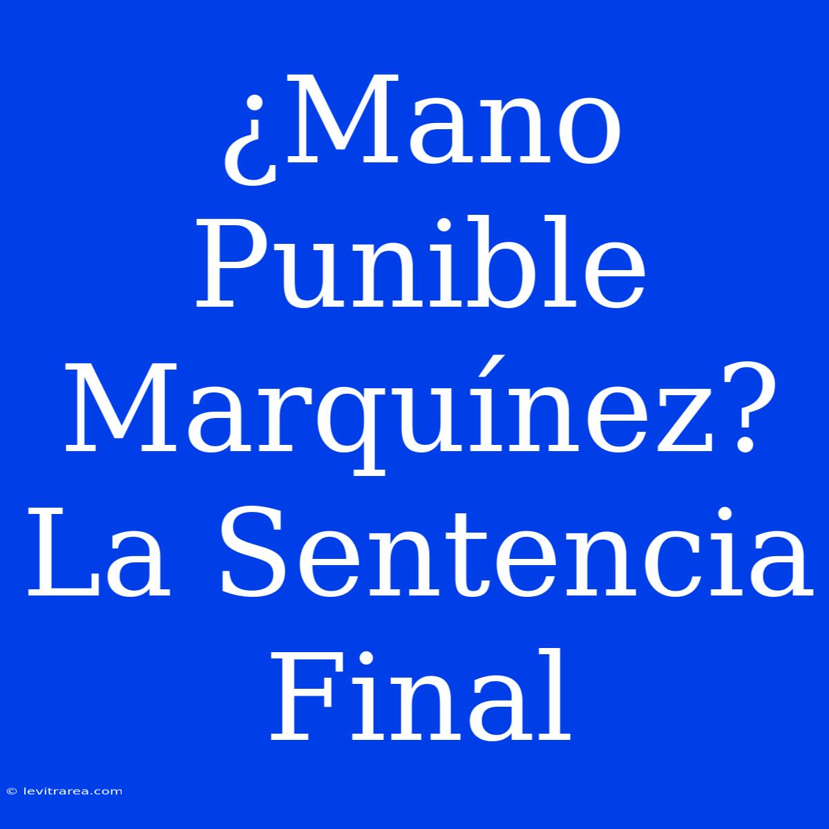 ¿Mano Punible Marquínez?  La Sentencia Final