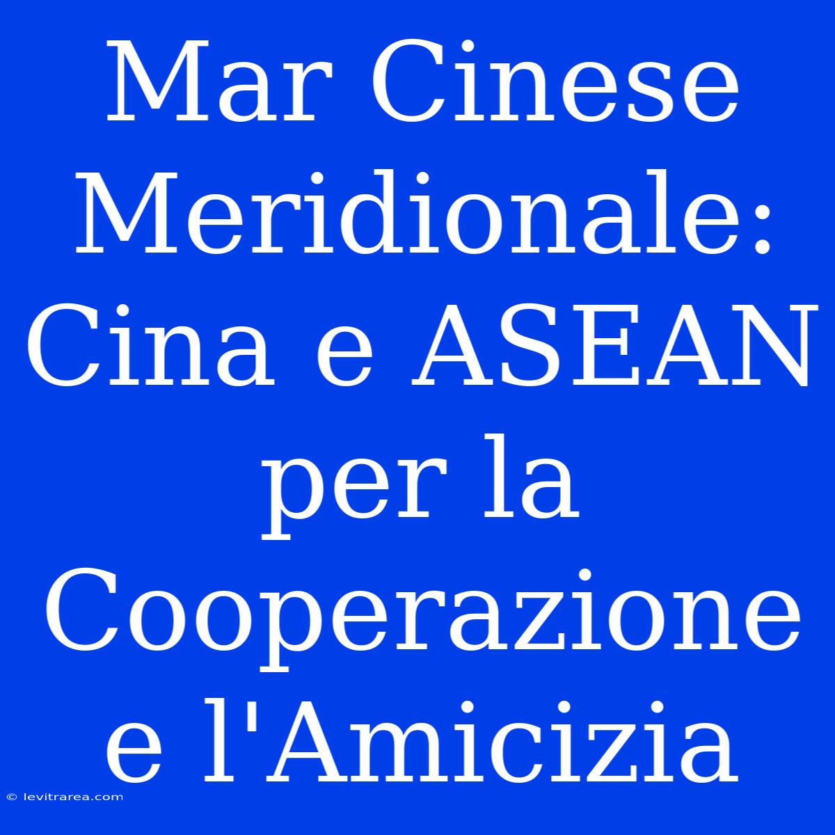 Mar Cinese Meridionale: Cina E ASEAN Per La Cooperazione E L'Amicizia