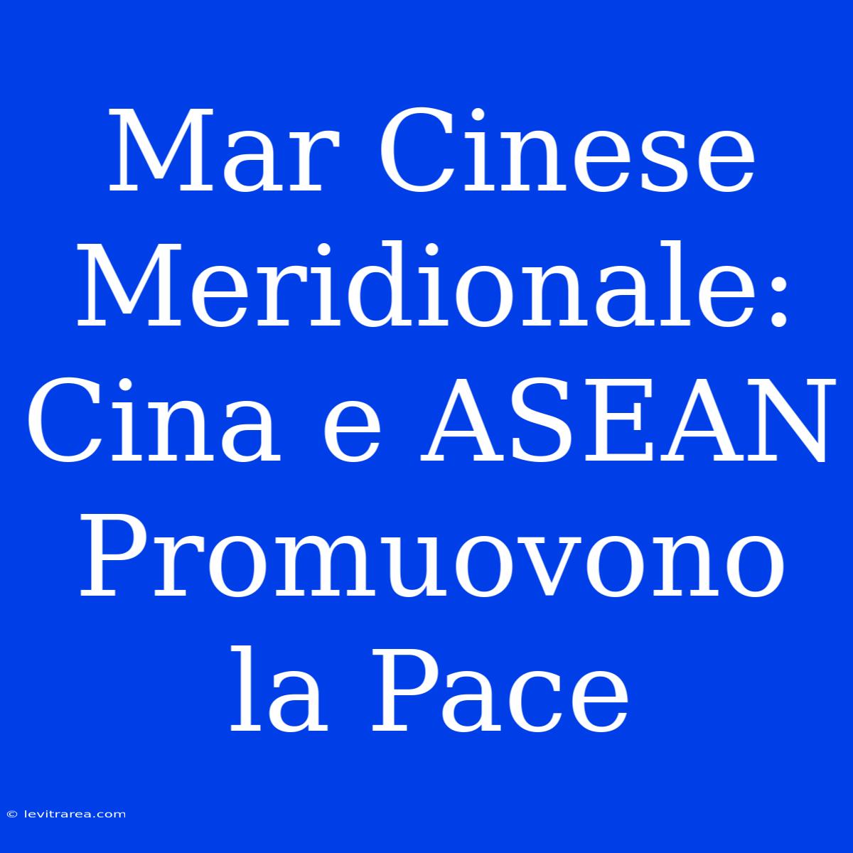 Mar Cinese Meridionale: Cina E ASEAN Promuovono La Pace