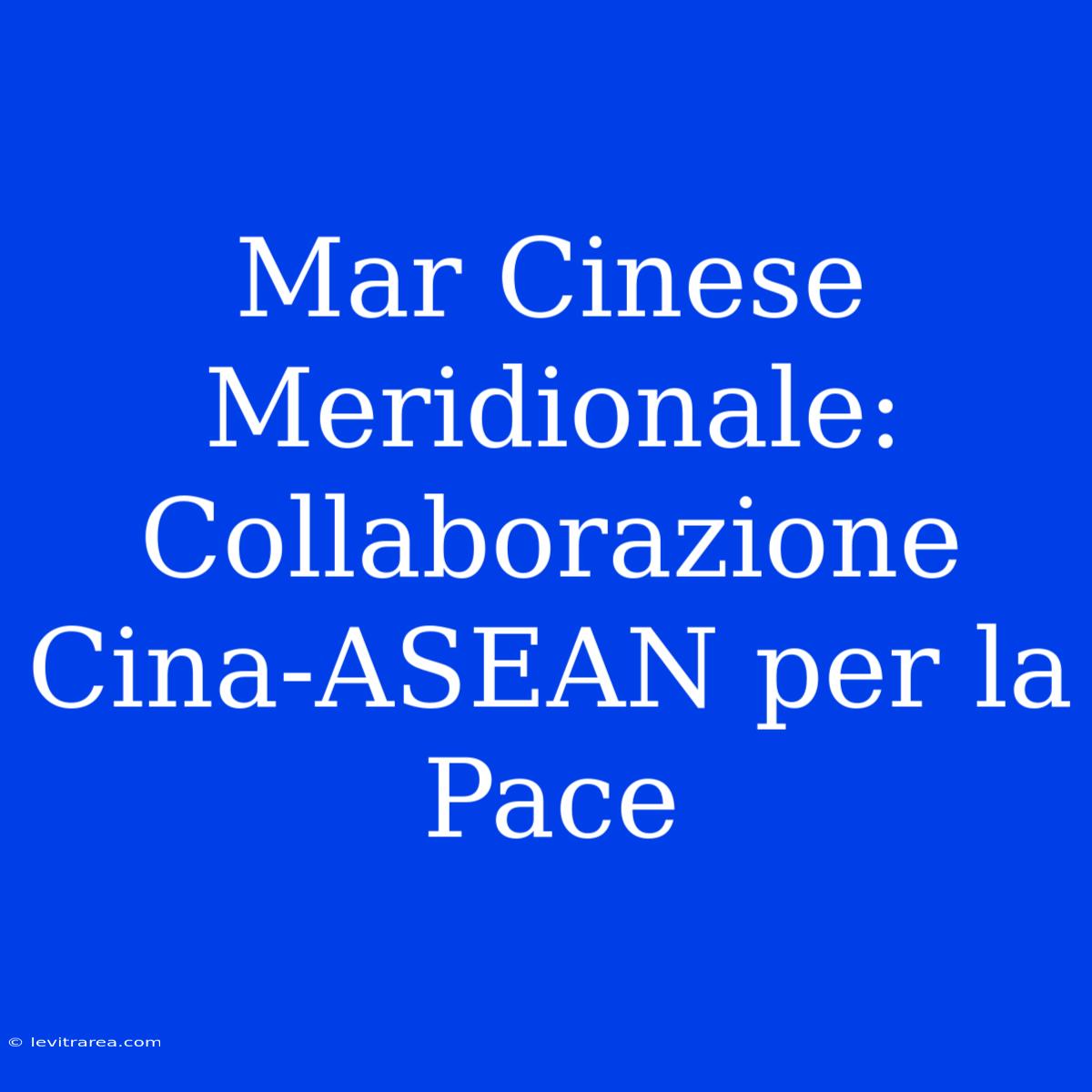 Mar Cinese Meridionale: Collaborazione Cina-ASEAN Per La Pace