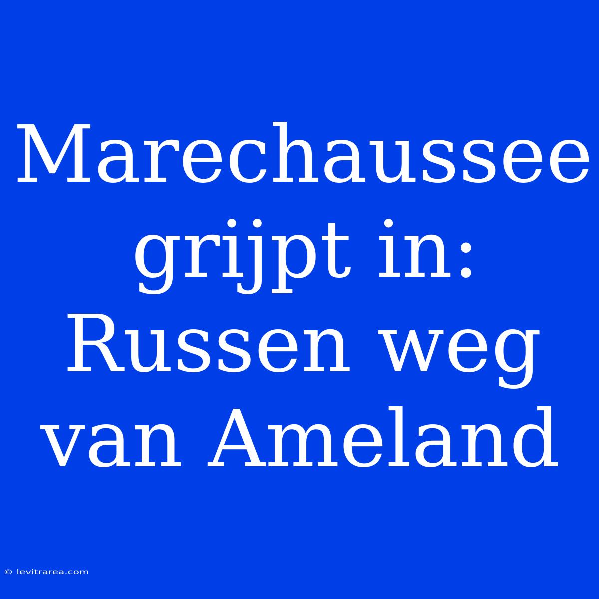 Marechaussee Grijpt In: Russen Weg Van Ameland