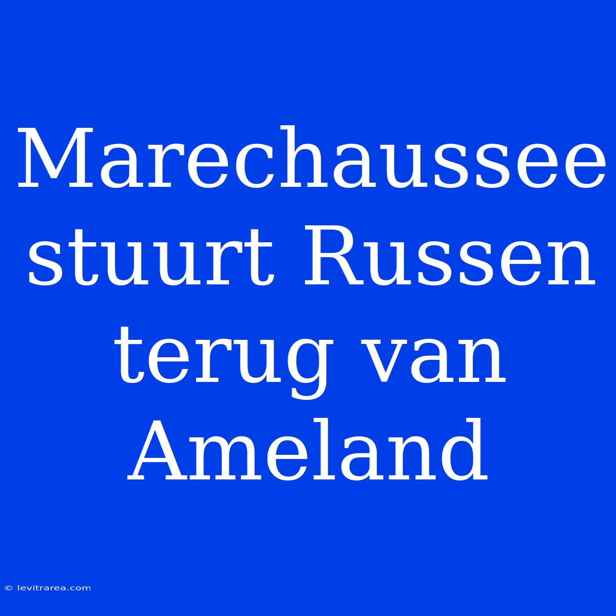 Marechaussee Stuurt Russen Terug Van Ameland