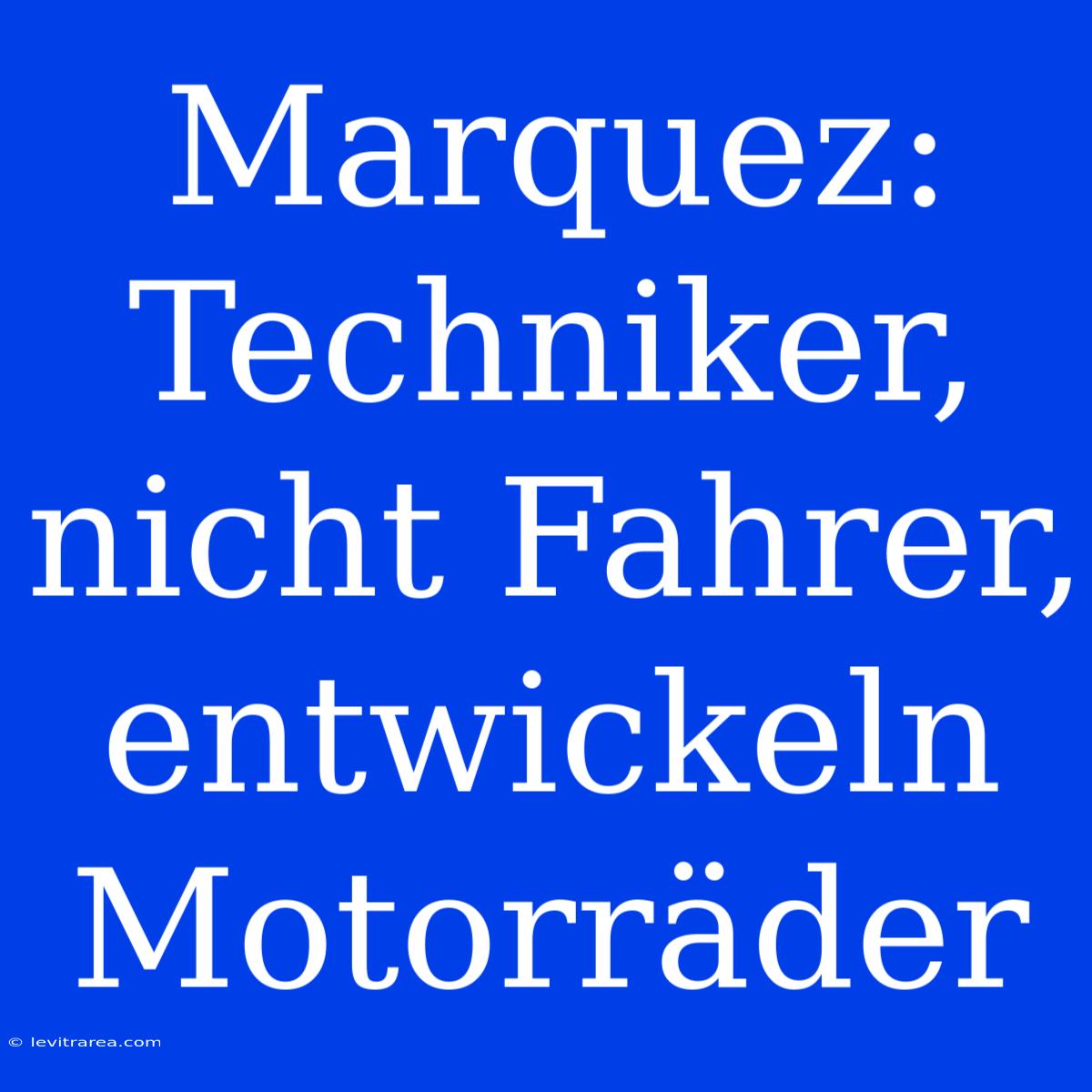 Marquez: Techniker, Nicht Fahrer, Entwickeln Motorräder