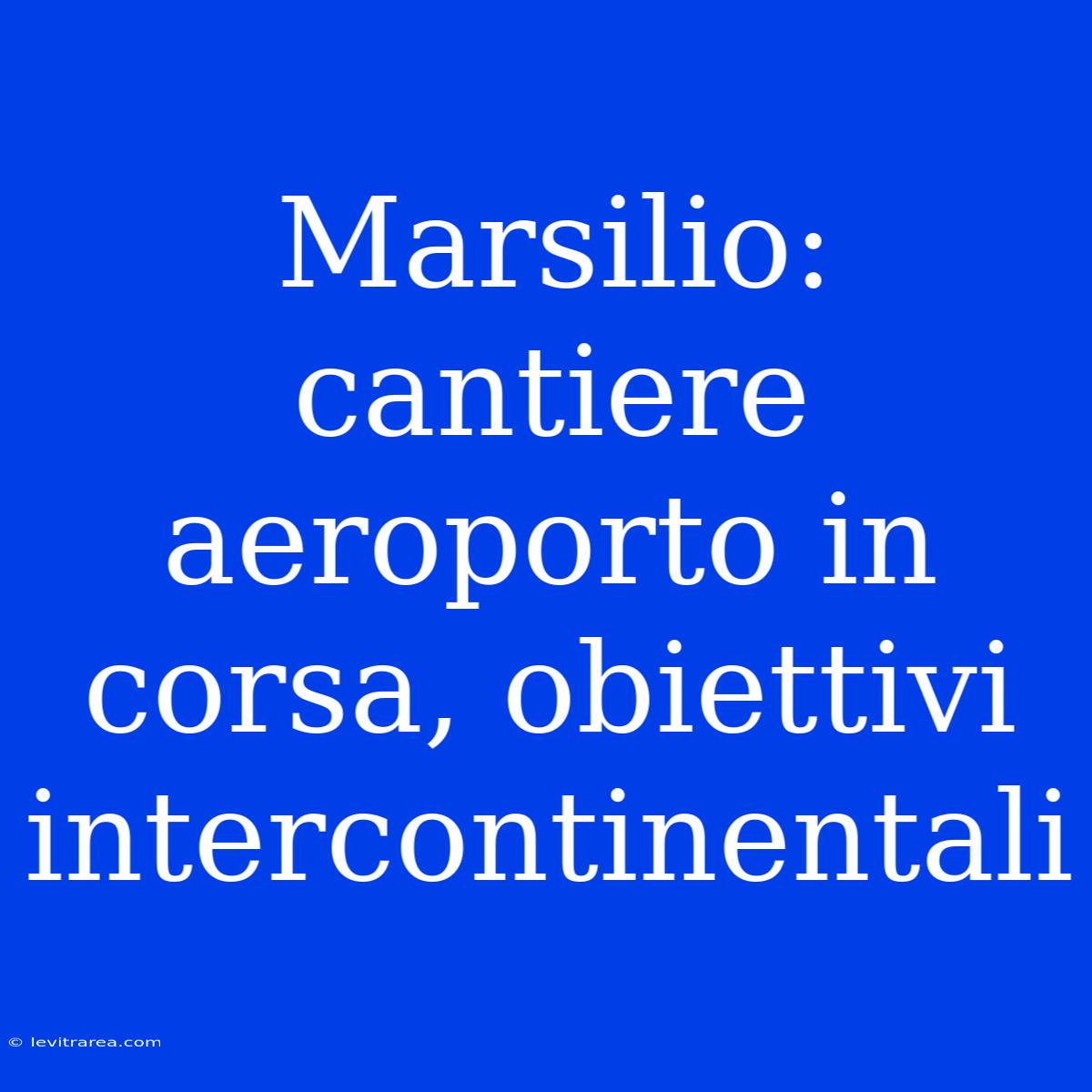 Marsilio: Cantiere Aeroporto In Corsa, Obiettivi Intercontinentali