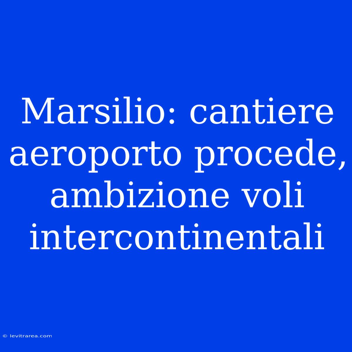 Marsilio: Cantiere Aeroporto Procede, Ambizione Voli Intercontinentali