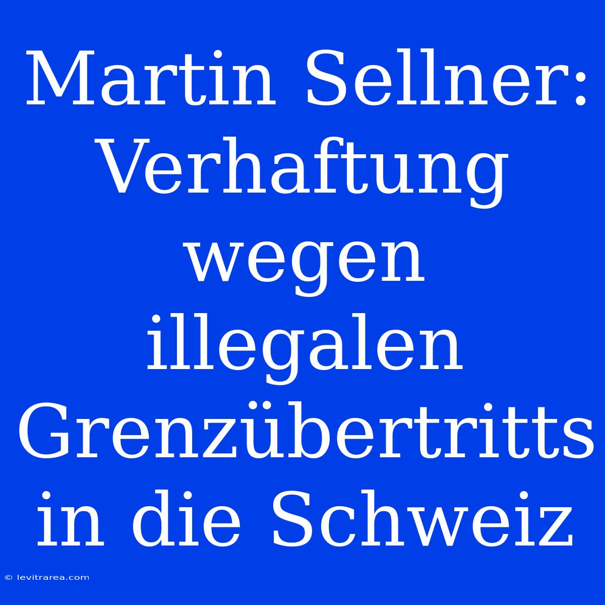 Martin Sellner: Verhaftung Wegen Illegalen Grenzübertritts In Die Schweiz