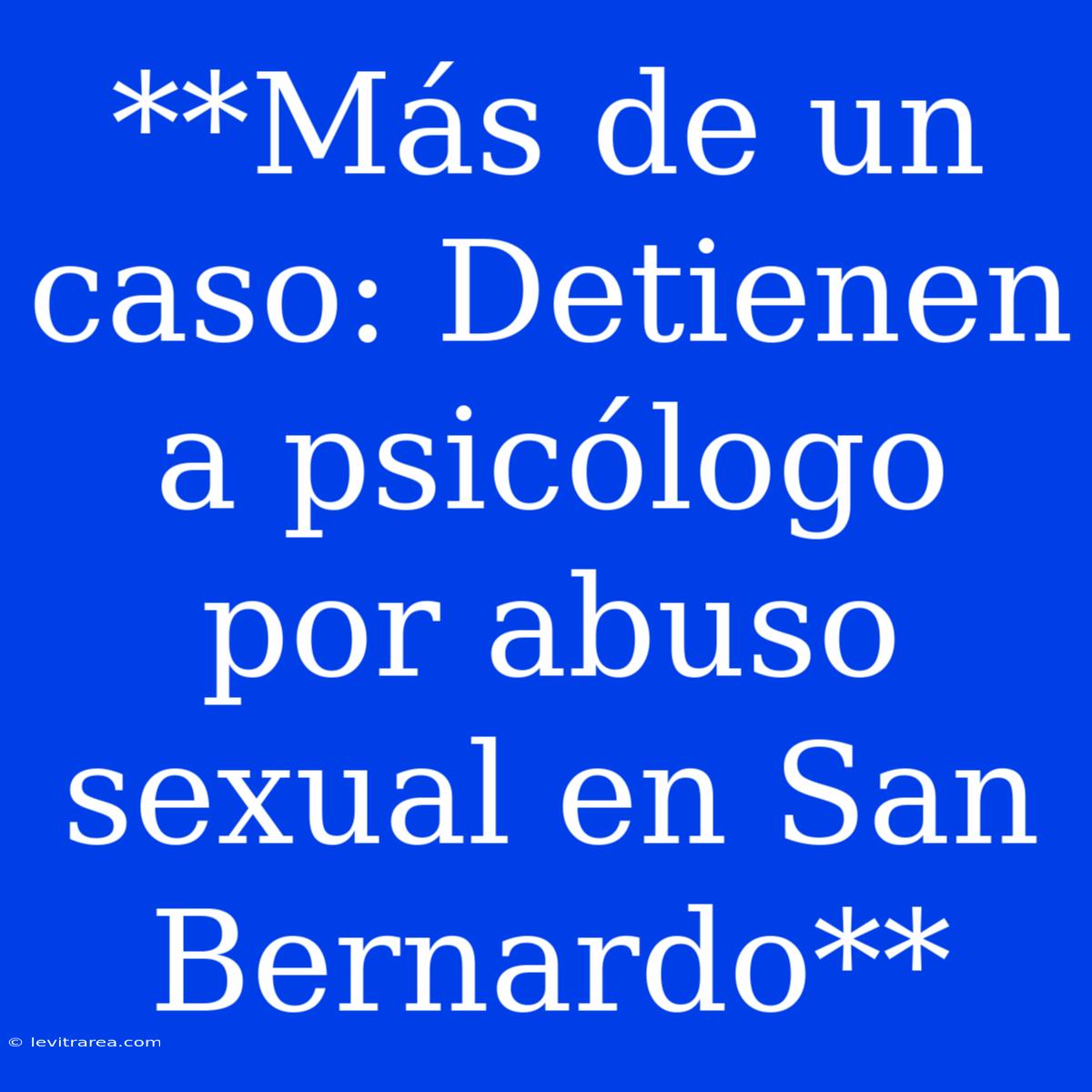 **Más De Un Caso: Detienen A Psicólogo Por Abuso Sexual En San Bernardo**