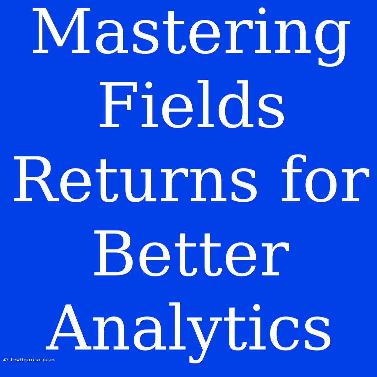 Mastering Fields Returns For Better Analytics