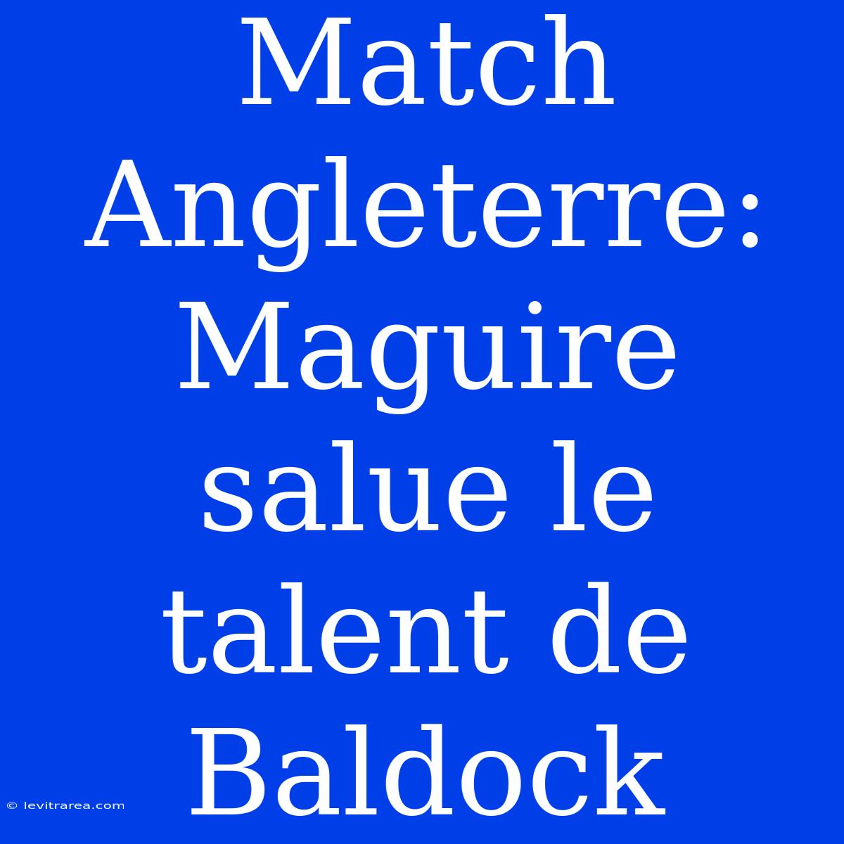 Match Angleterre: Maguire Salue Le Talent De Baldock