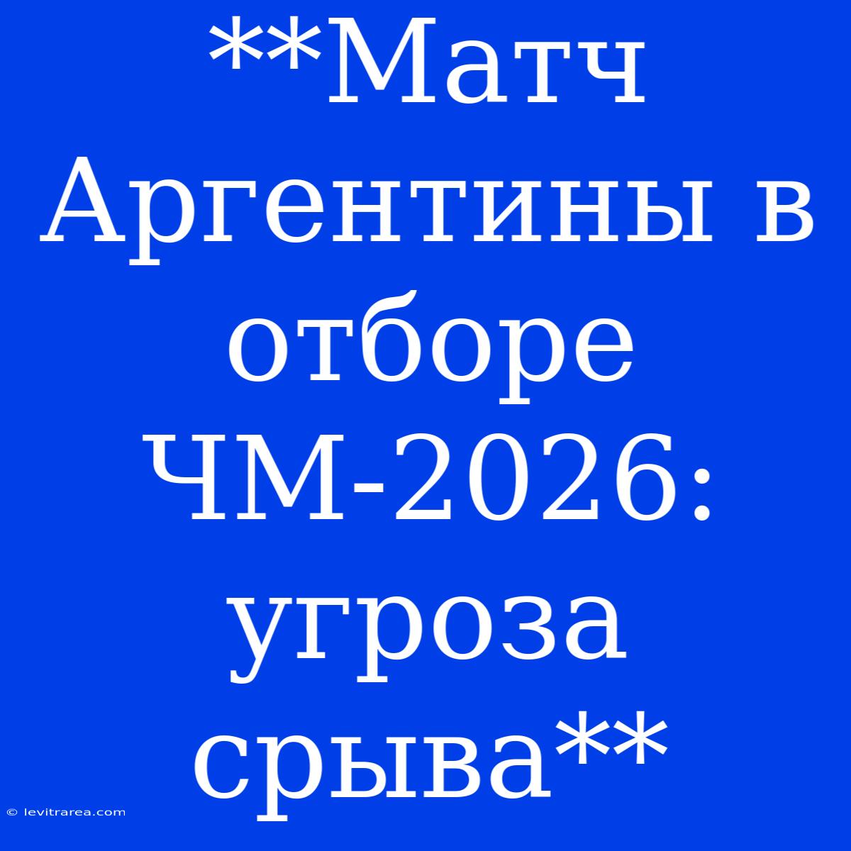 **Матч Аргентины В Отборе ЧМ-2026: Угроза Срыва**