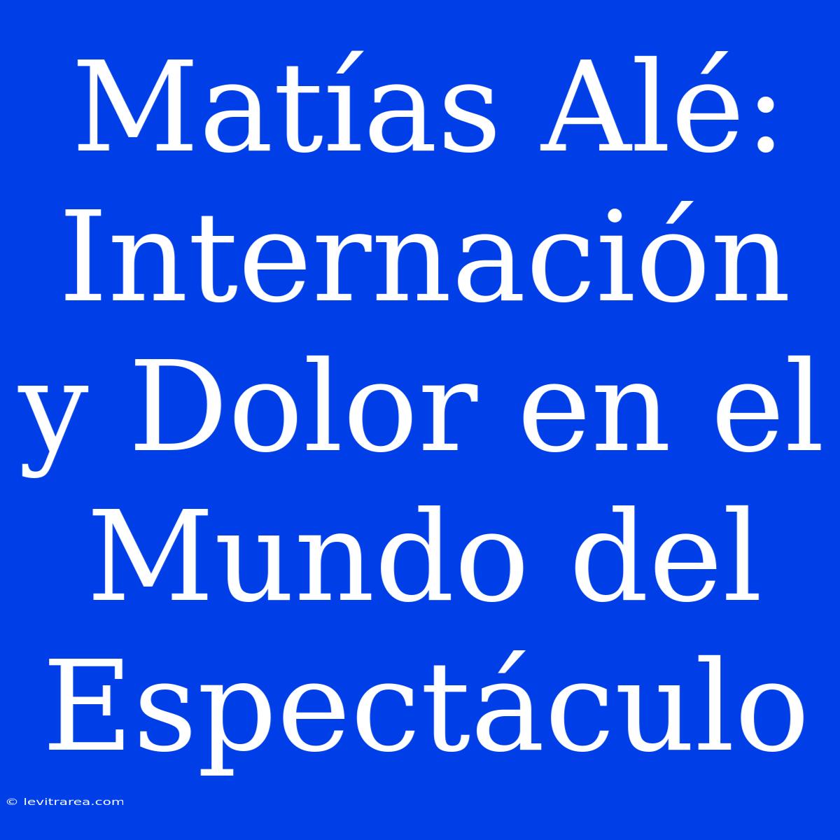 Matías Alé: Internación Y Dolor En El Mundo Del Espectáculo