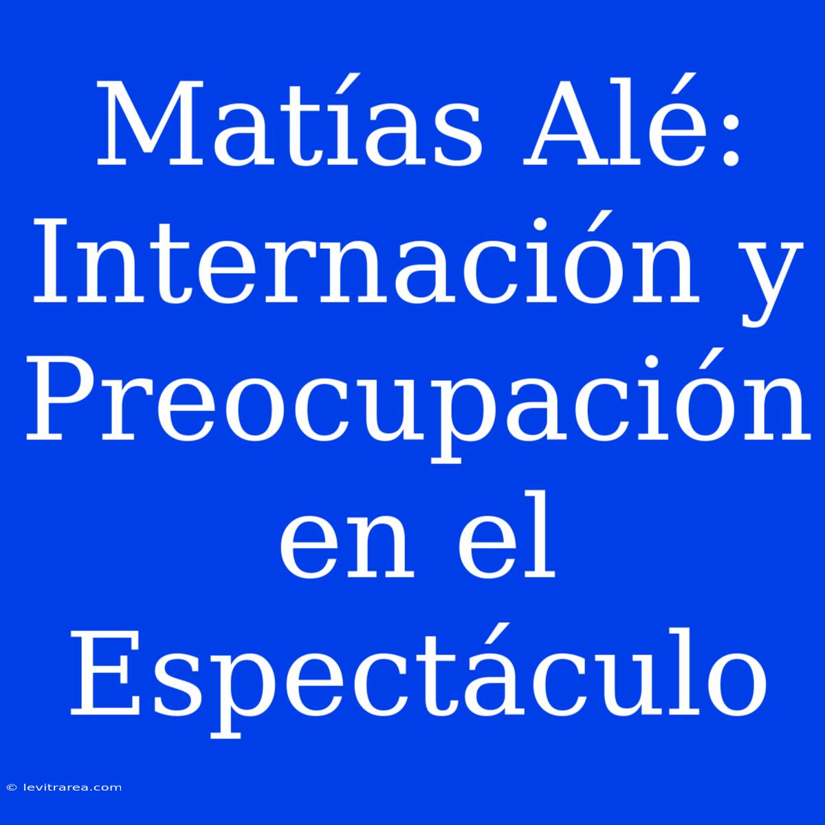 Matías Alé: Internación Y Preocupación En El Espectáculo