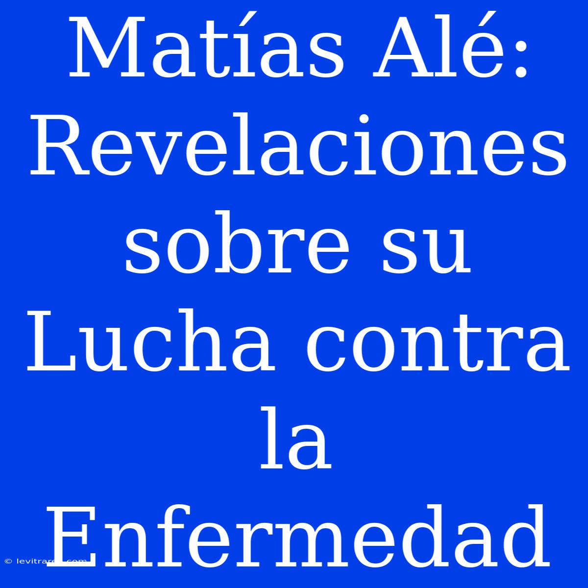 Matías Alé: Revelaciones Sobre Su Lucha Contra La Enfermedad