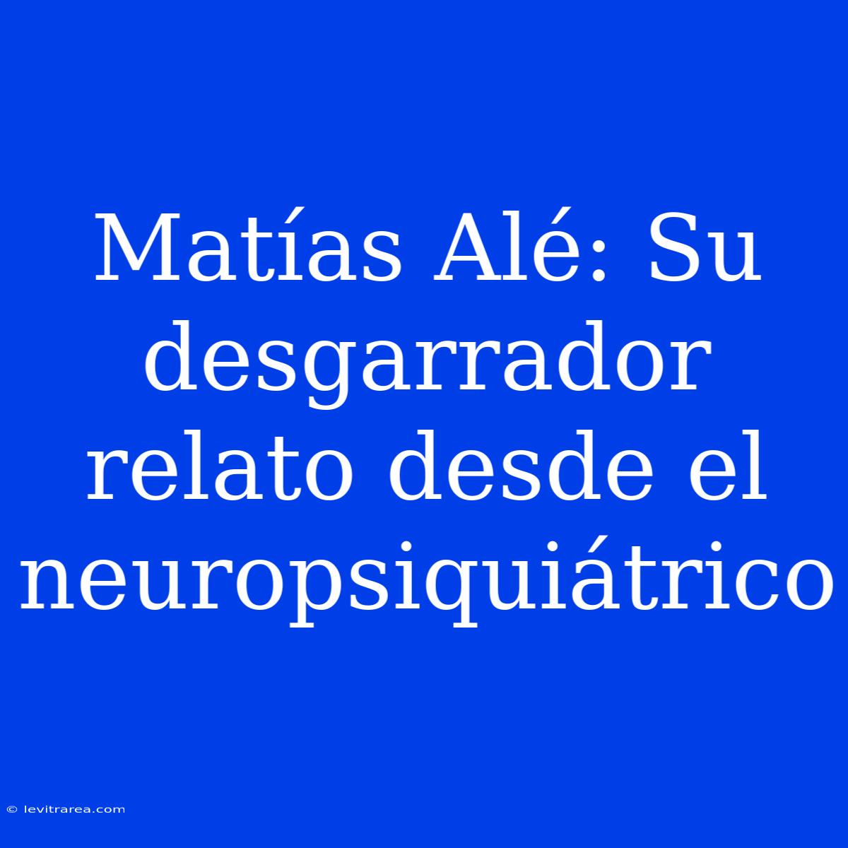 Matías Alé: Su Desgarrador Relato Desde El Neuropsiquiátrico