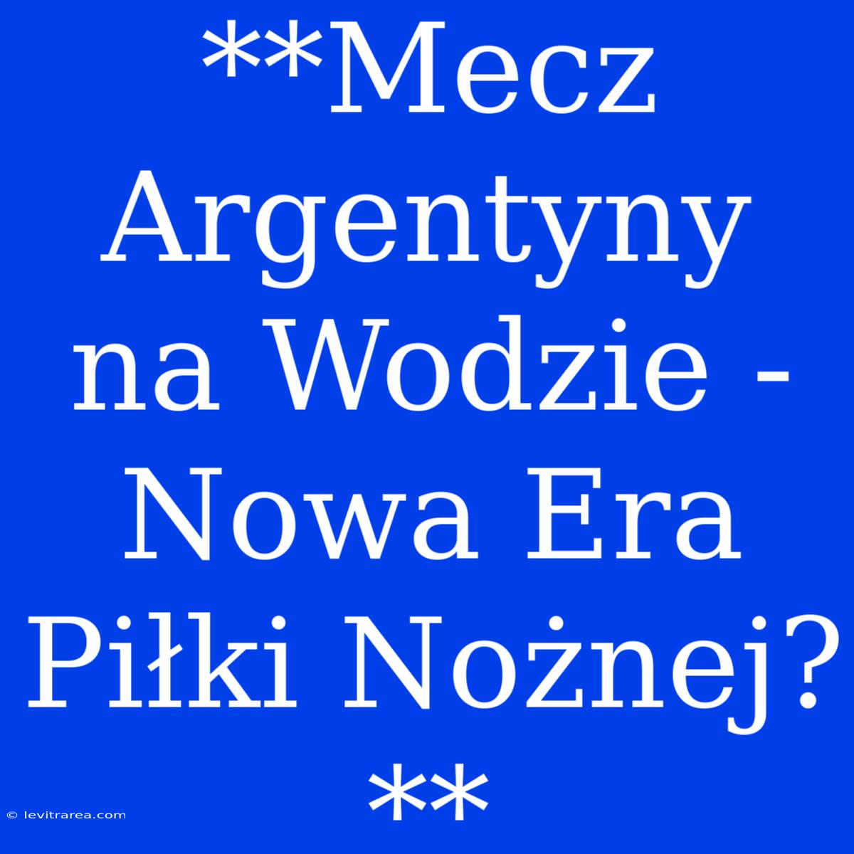 **Mecz Argentyny Na Wodzie - Nowa Era Piłki Nożnej?** 