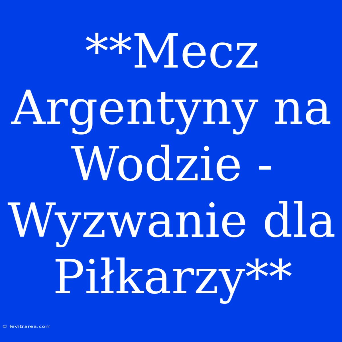 **Mecz Argentyny Na Wodzie - Wyzwanie Dla Piłkarzy**